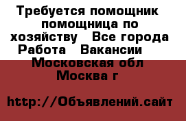 Требуется помощник, помощница по хозяйству - Все города Работа » Вакансии   . Московская обл.,Москва г.